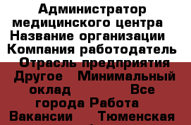 Администратор медицинского центра › Название организации ­ Компания-работодатель › Отрасль предприятия ­ Другое › Минимальный оклад ­ 28 000 - Все города Работа » Вакансии   . Тюменская обл.